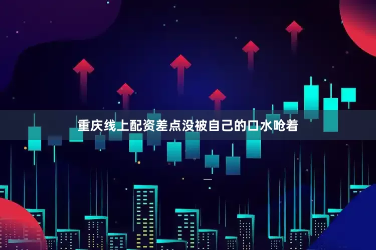 重庆线上配资差点没被自己的口水呛着