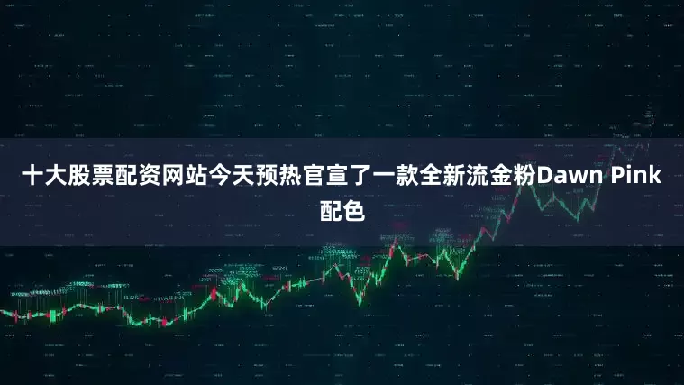 十大股票配资网站今天预热官宣了一款全新流金粉Dawn Pink配色