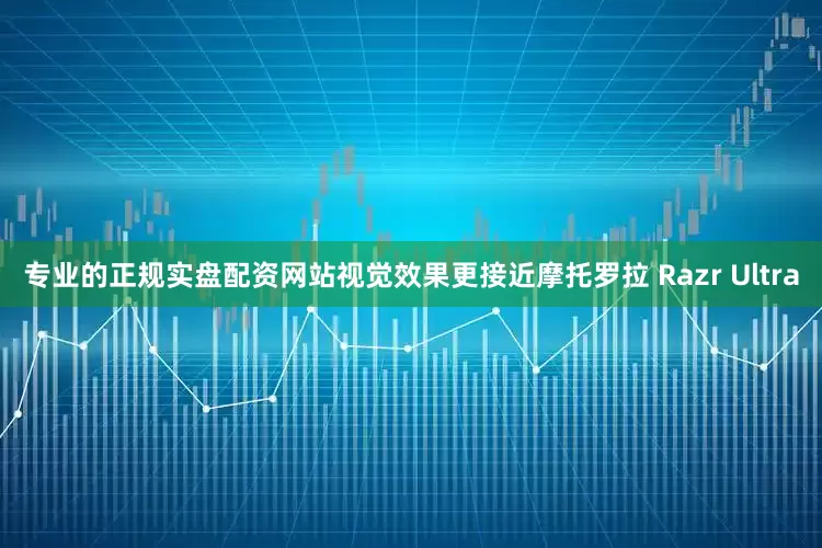 专业的正规实盘配资网站视觉效果更接近摩托罗拉 Razr Ultra