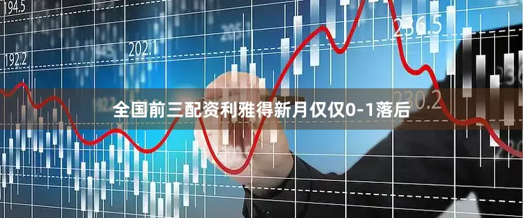 全国前三配资利雅得新月仅仅0-1落后