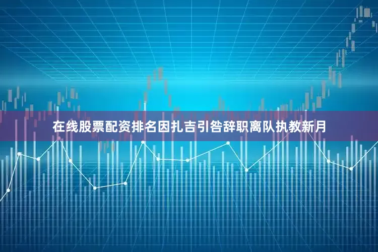 在线股票配资排名因扎吉引咎辞职离队执教新月