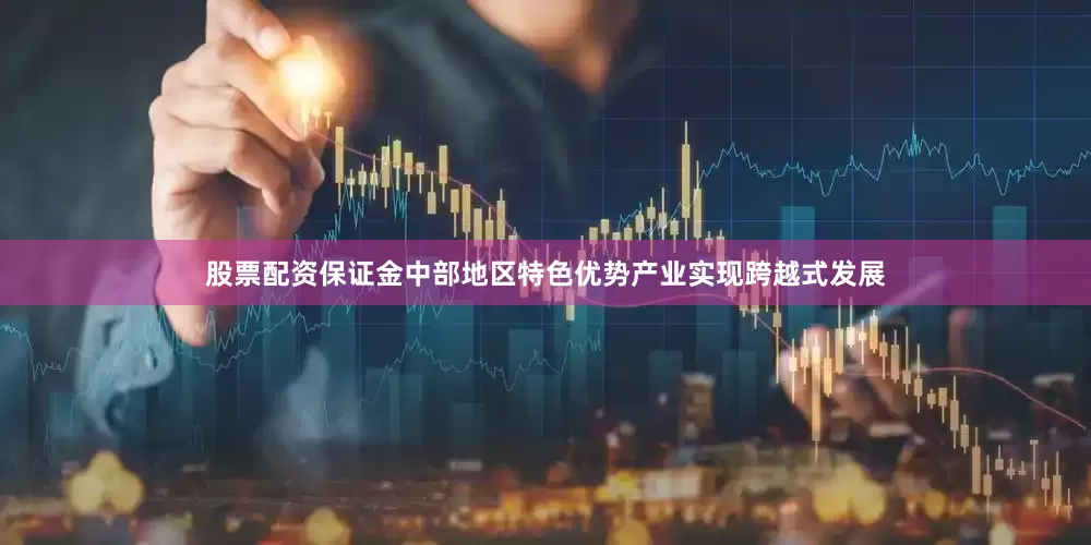股票配资保证金中部地区特色优势产业实现跨越式发展