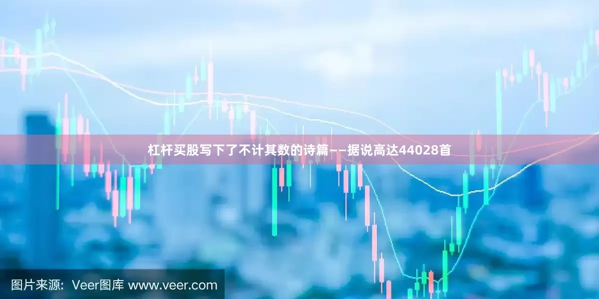 杠杆买股写下了不计其数的诗篇——据说高达44028首
