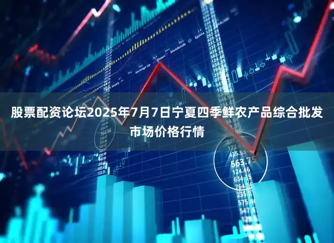股票配资论坛2025年7月7日宁夏四季鲜农产品综合批发市场价格行情