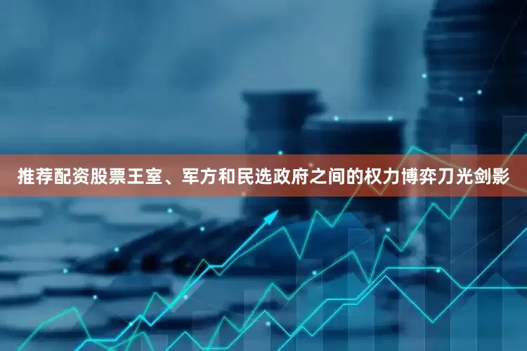 推荐配资股票王室、军方和民选政府之间的权力博弈刀光剑影