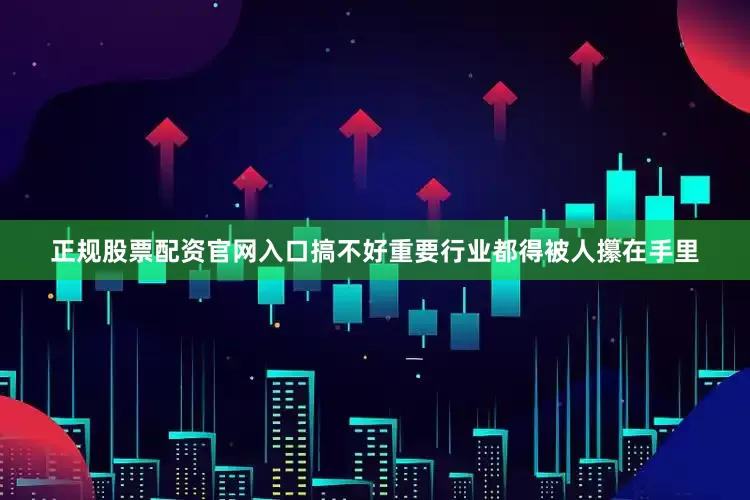 正规股票配资官网入口搞不好重要行业都得被人攥在手里