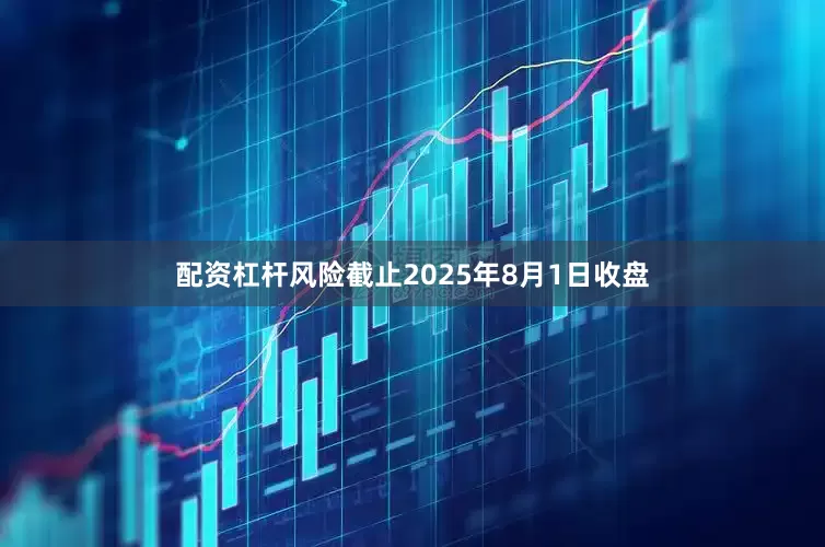 配资杠杆风险截止2025年8月1日收盘
