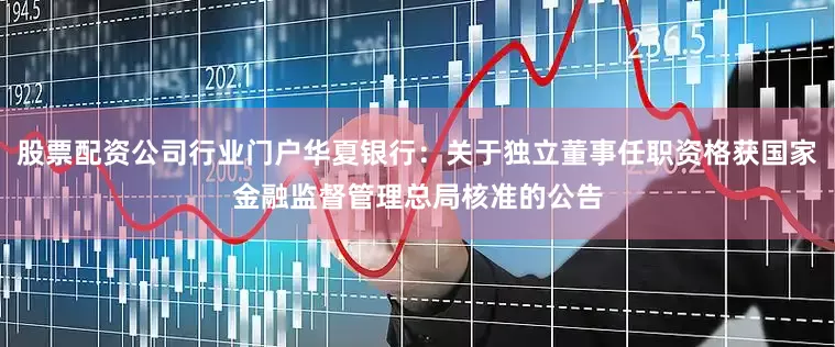 股票配资公司行业门户华夏银行：关于独立董事任职资格获国家金融监督管理总局核准的公告